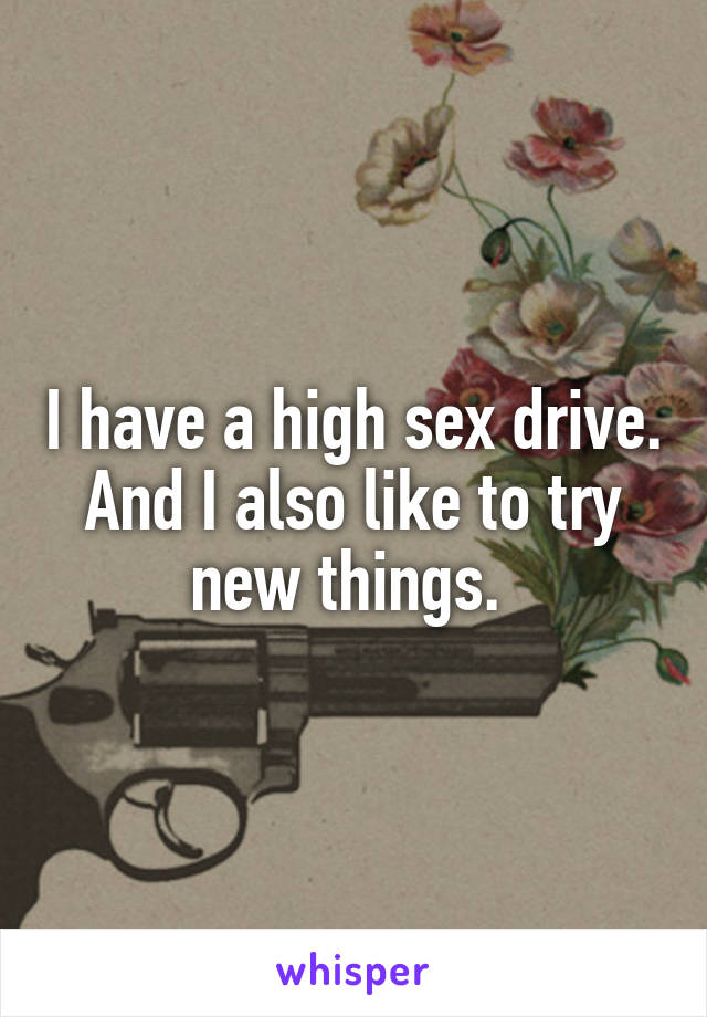 I have a high sex drive. And I also like to try new things. 