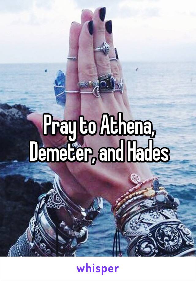 Pray to Athena, Demeter, and Hades