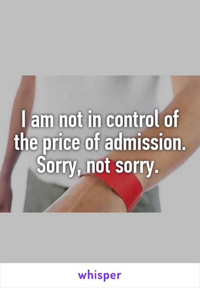 I am not in control of the price of admission. Sorry, not sorry. 