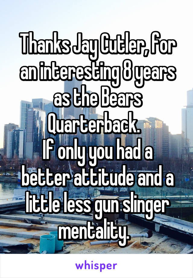 Thanks Jay Cutler, for an interesting 8 years as the Bears Quarterback.  
If only you had a better attitude and a little less gun slinger mentality.  