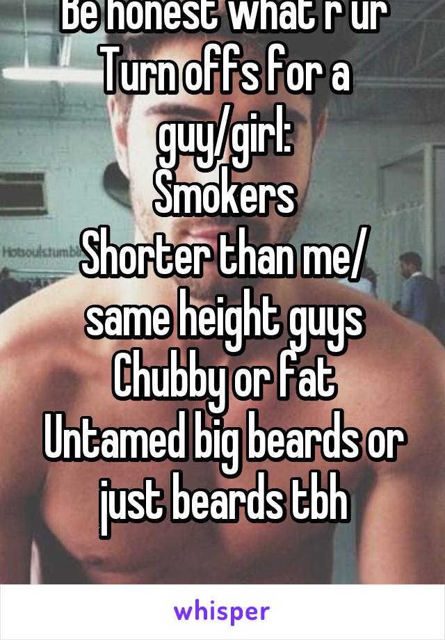 Be honest what r ur Turn offs for a guy/girl:
Smokers
Shorter than me/ same height guys
Chubby or fat
Untamed big beards or just beards tbh

Jus being honest