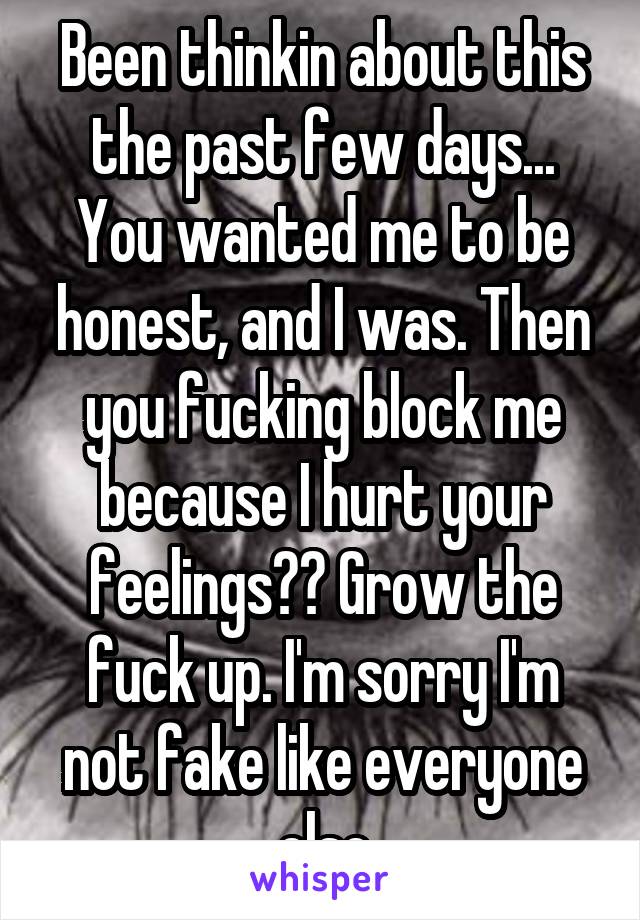 Been thinkin about this the past few days... You wanted me to be honest, and I was. Then you fucking block me because I hurt your feelings?? Grow the fuck up. I'm sorry I'm not fake like everyone else