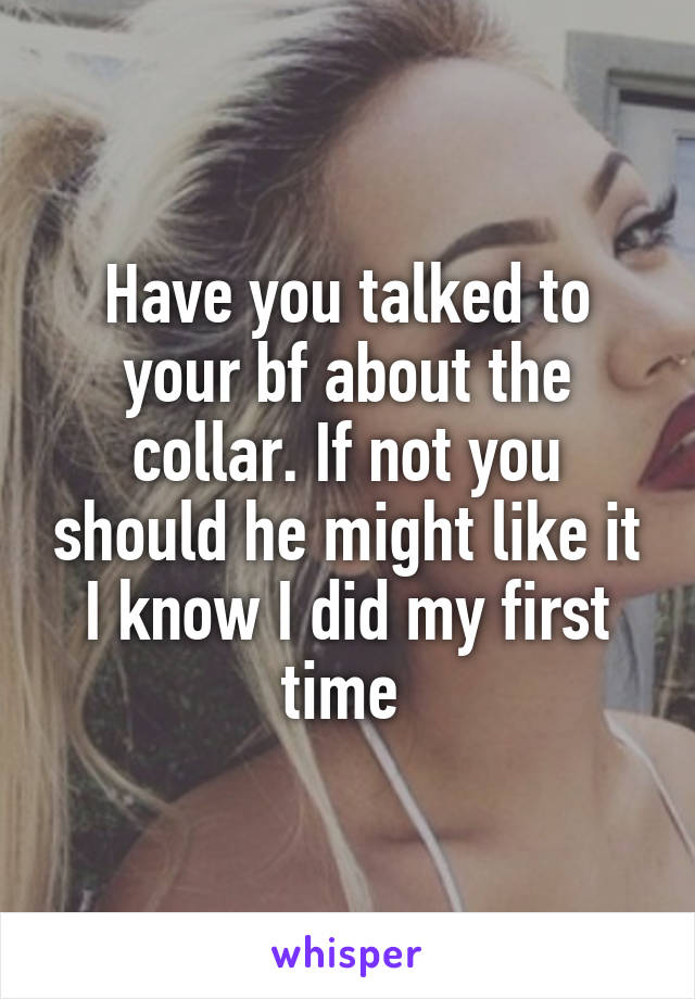 Have you talked to your bf about the collar. If not you should he might like it I know I did my first time 