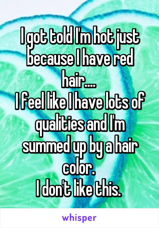 I got told I'm hot just because I have red hair.... 
I feel like I have lots of qualities and I'm summed up by a hair color. 
I don't like this. 