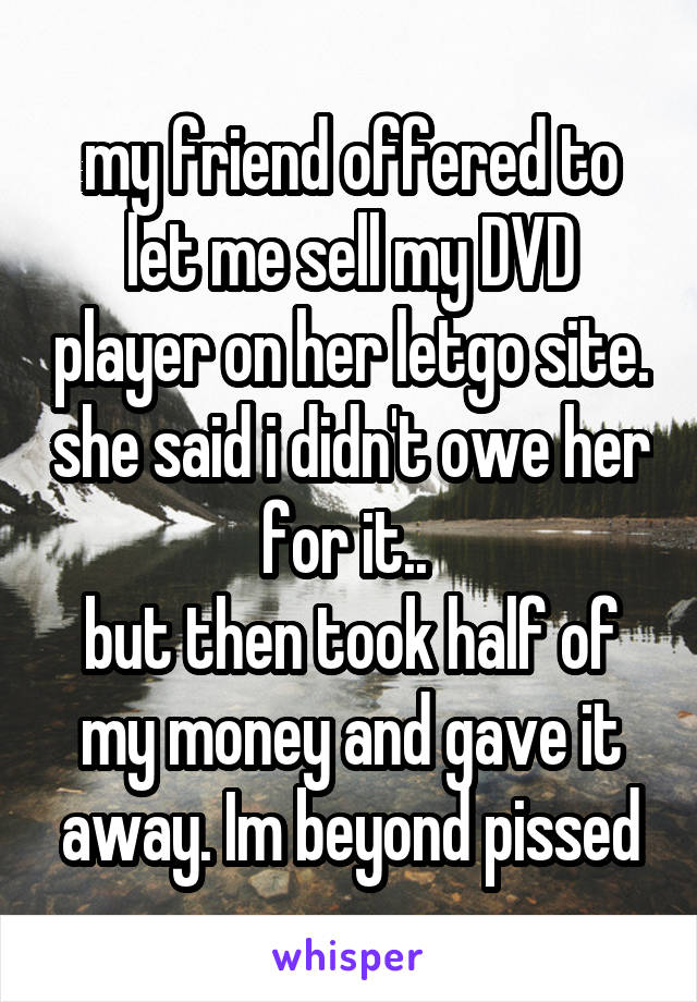 my friend offered to let me sell my DVD player on her letgo site. she said i didn't owe her for it.. 
but then took half of my money and gave it away. Im beyond pissed