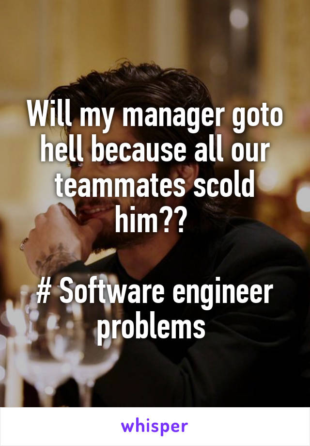 Will my manager goto hell because all our teammates scold him?? 

# Software engineer problems 