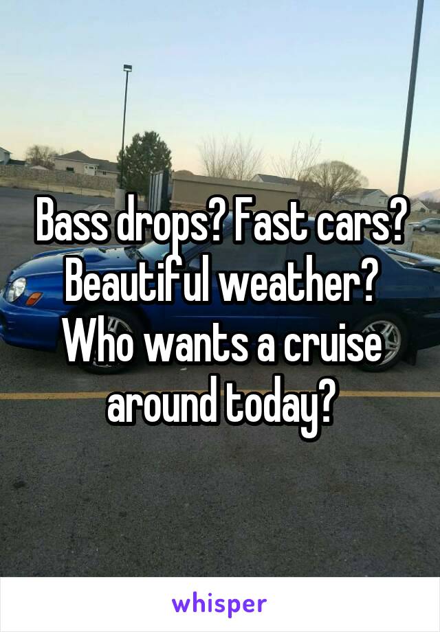 Bass drops? Fast cars? Beautiful weather? Who wants a cruise around today?