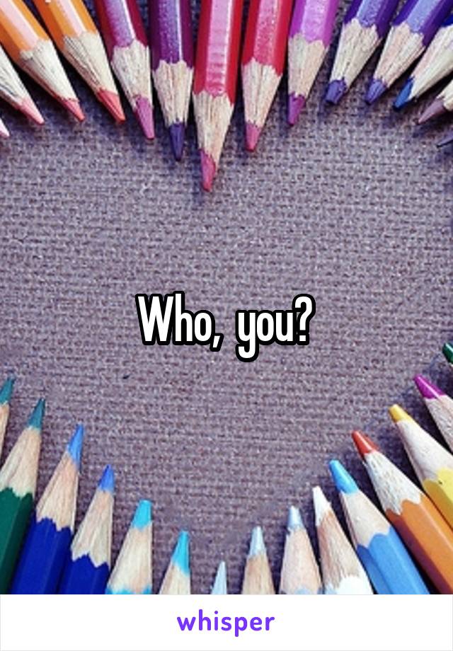 Who,  you? 