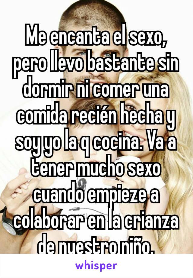 Me encanta el sexo, pero llevo bastante sin dormir ni comer una comida recién hecha y soy yo la q cocina. Va a tener mucho sexo cuando empieze a colaborar en la crianza de nuestro niño.