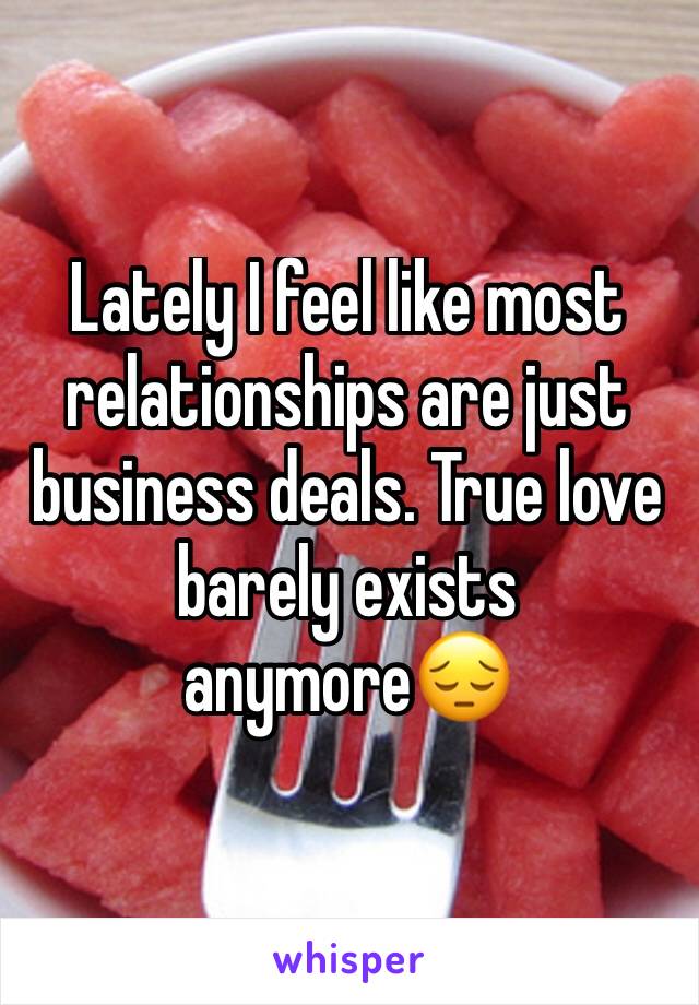 Lately I feel like most relationships are just business deals. True love barely exists anymore😔