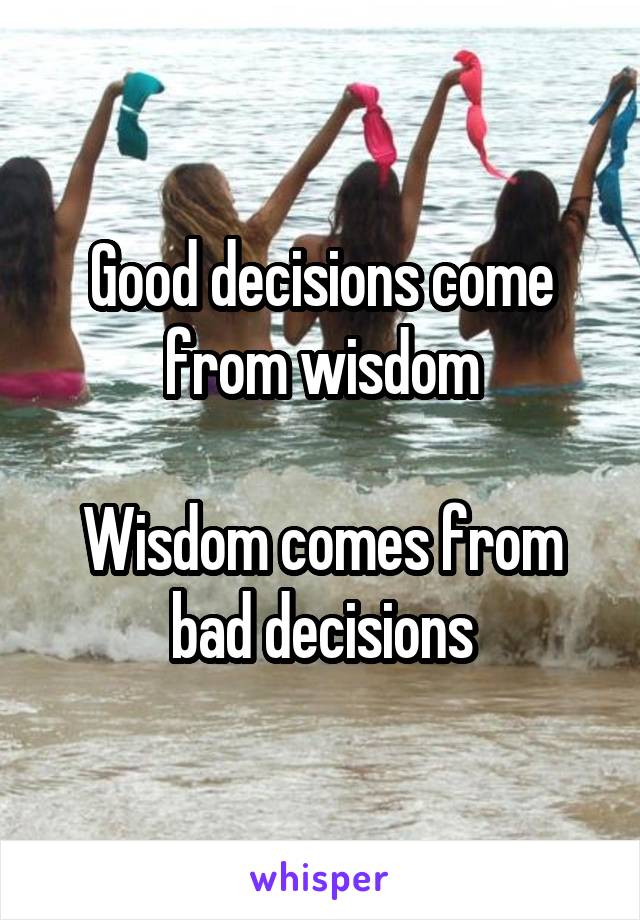 Good decisions come from wisdom

Wisdom comes from bad decisions