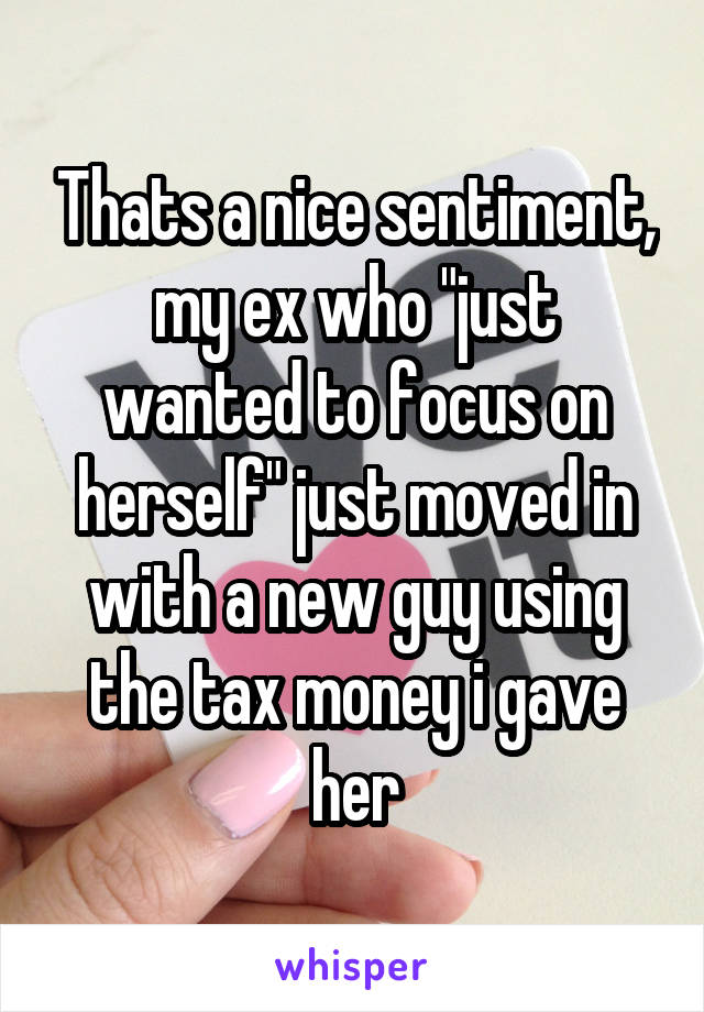 Thats a nice sentiment, my ex who "just wanted to focus on herself" just moved in with a new guy using the tax money i gave her