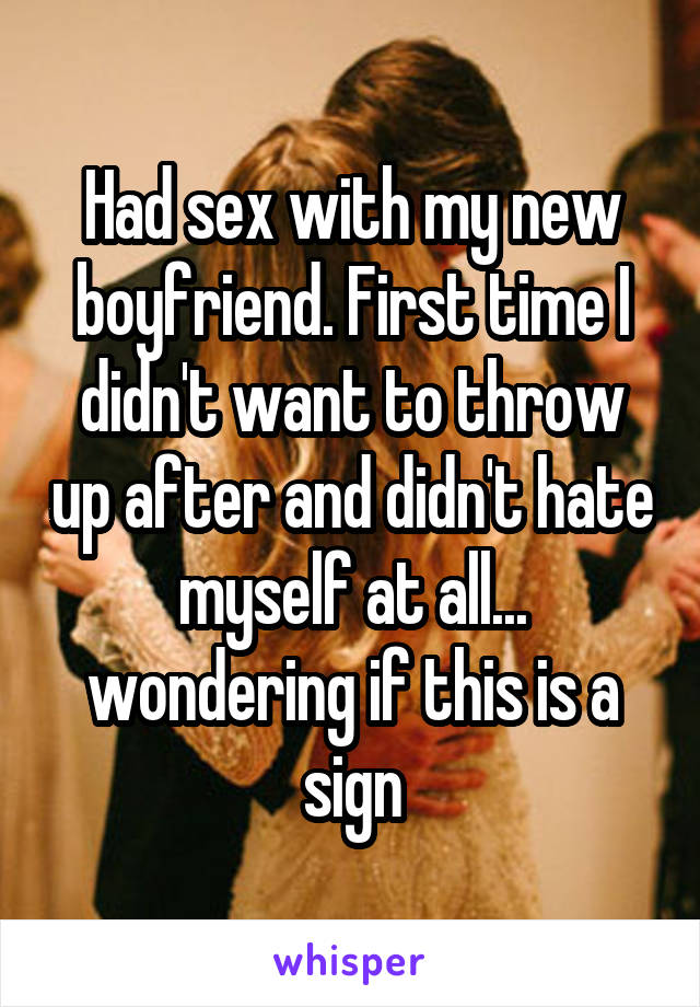 Had sex with my new boyfriend. First time I didn't want to throw up after and didn't hate myself at all... wondering if this is a sign