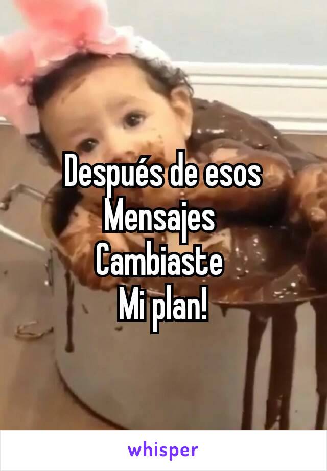 Después de esos
Mensajes 
Cambiaste 
Mi plan!