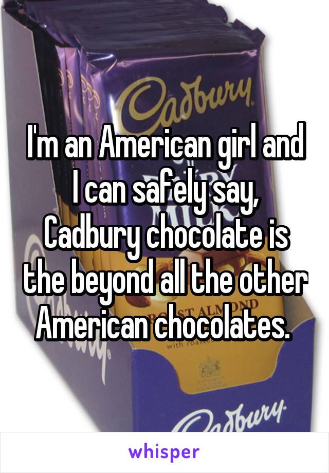 I'm an American girl and I can safely say, Cadbury chocolate is the beyond all the other American chocolates. 