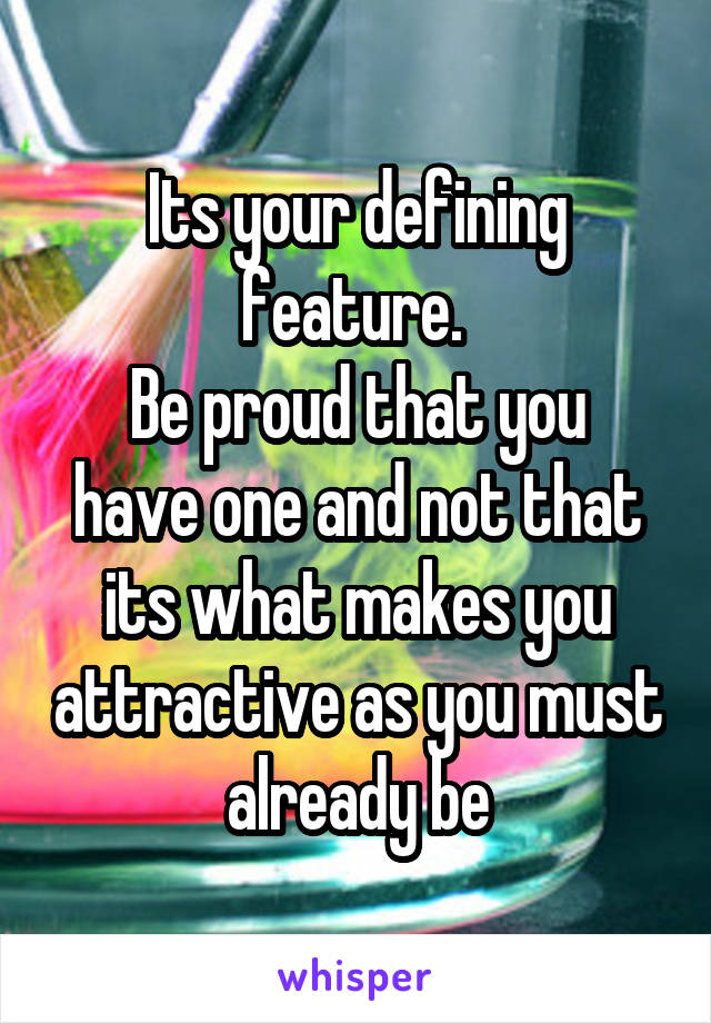 Its your defining feature. 
Be proud that you have one and not that its what makes you attractive as you must already be