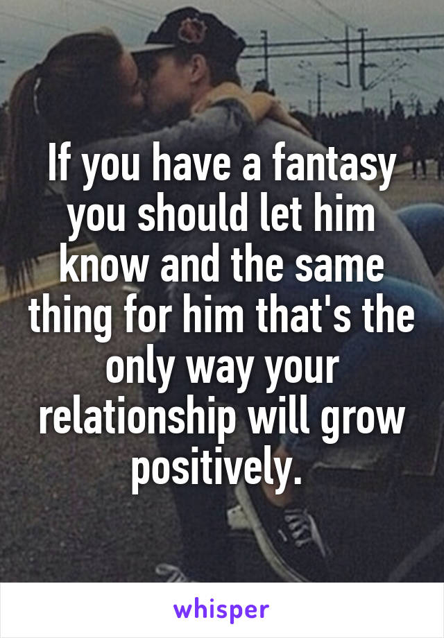 If you have a fantasy you should let him know and the same thing for him that's the only way your relationship will grow positively. 