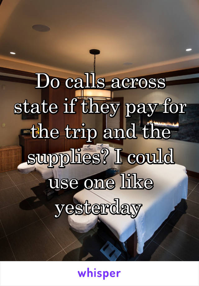 Do calls across state if they pay for the trip and the supplies? I could use one like yesterday 