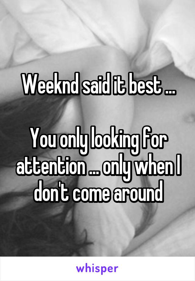 Weeknd said it best ...

You only looking for attention ... only when I don't come around