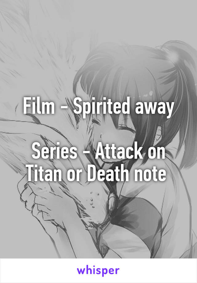 Film - Spirited away

Series - Attack on Titan or Death note 