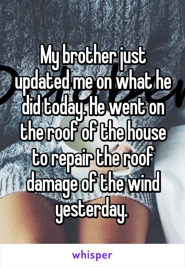 My brother just updated me on what he did today. He went on the roof of the house to repair the roof damage of the wind yesterday. 