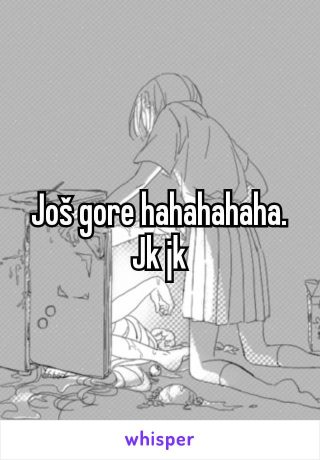 Još gore hahahahaha. Jk jk