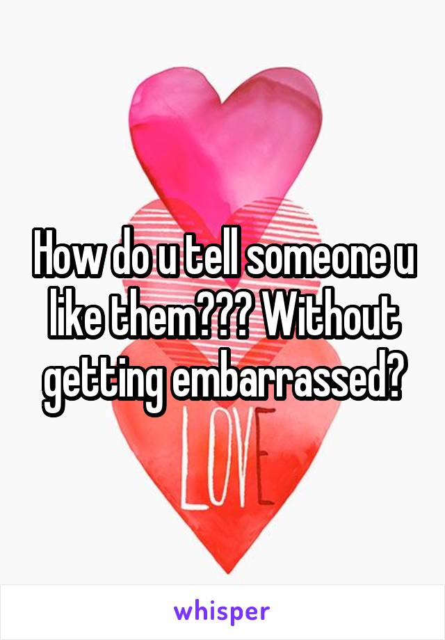 How do u tell someone u like them??? Without getting embarrassed?