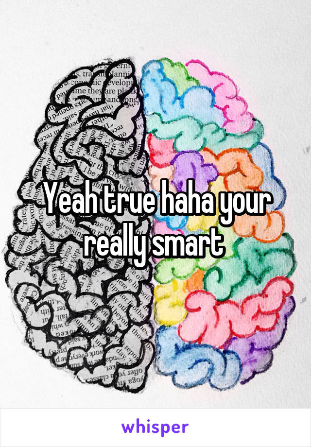 Yeah true haha your really smart 