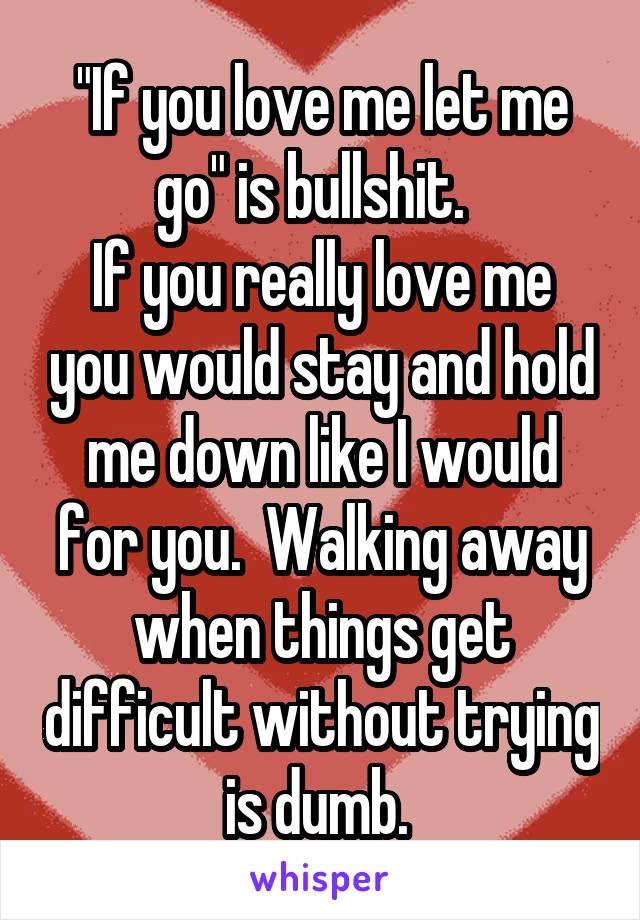 "If you love me let me go" is bullshit.  
If you really love me you would stay and hold me down like I would for you.  Walking away when things get difficult without trying is dumb. 