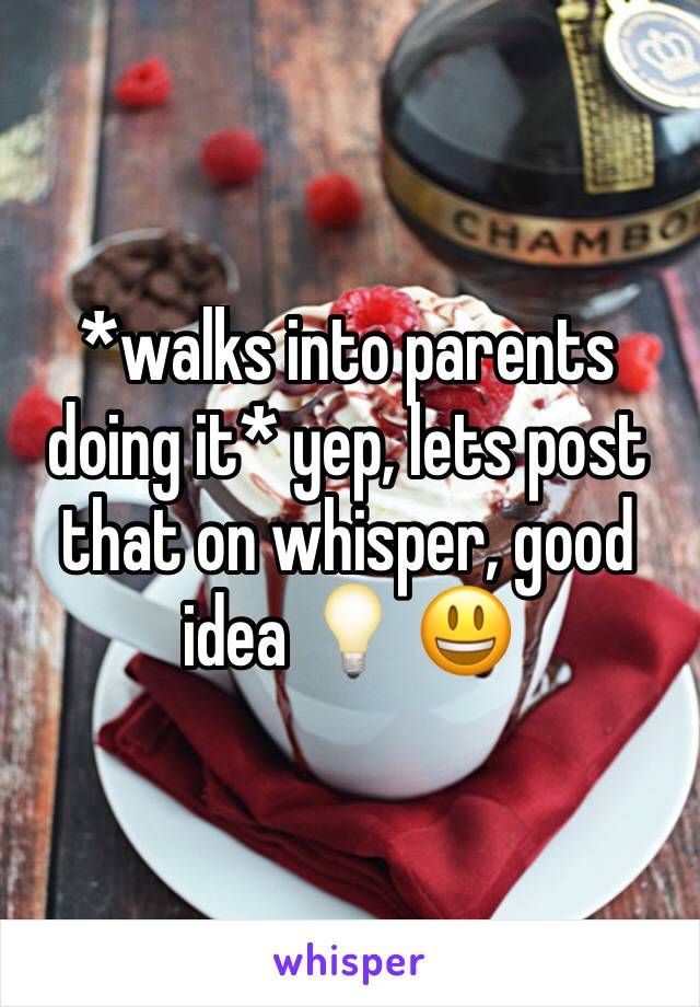 *walks into parents doing it* yep, lets post that on whisper, good idea 💡 😃