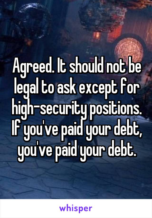 Agreed. It should not be legal to ask except for high-security positions. If you've paid your debt, you've paid your debt.