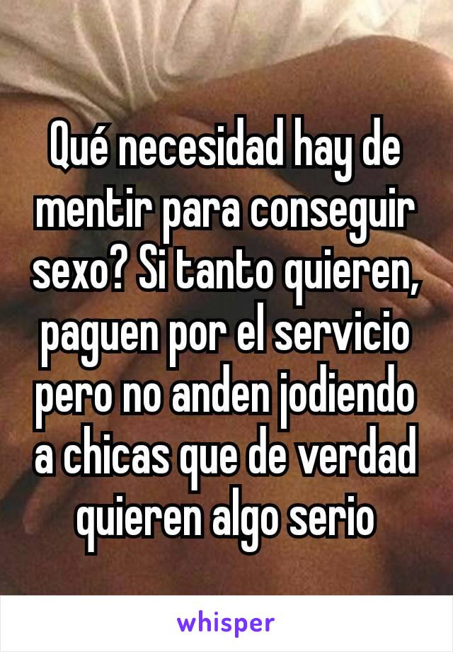 Qué necesidad hay de mentir para conseguir sexo? Si tanto quieren, paguen por el servicio pero no anden jodiendo a chicas que de verdad quieren algo serio