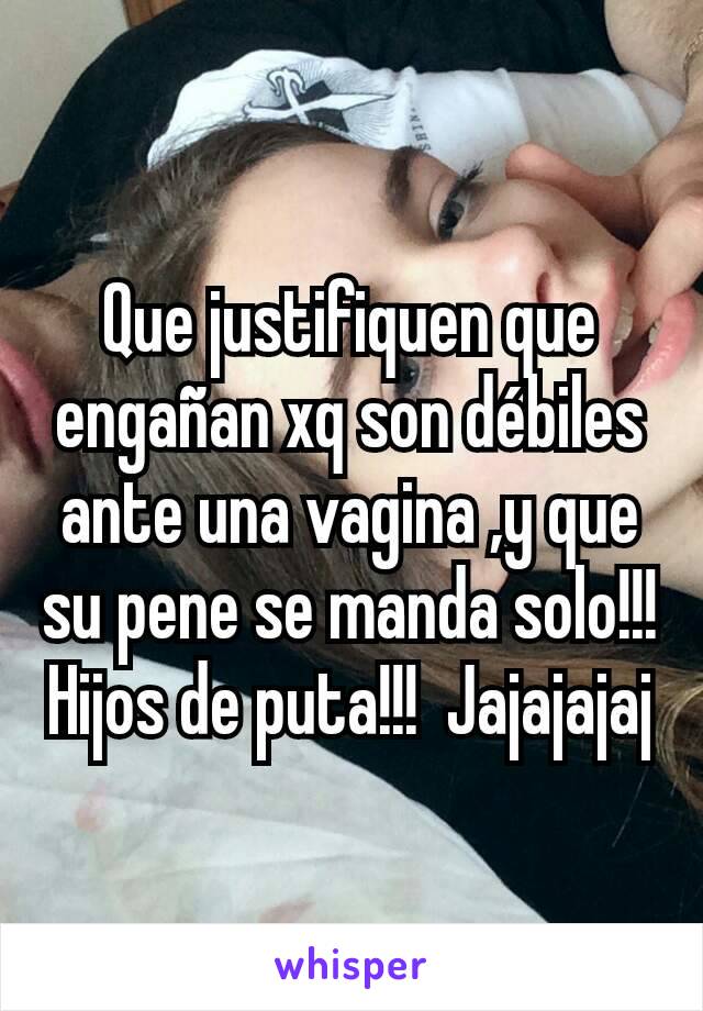 Que justifiquen que engañan xq son débiles ante una vagina ,y que su pene se manda solo!!! Hijos de puta!!!  Jajajajaj