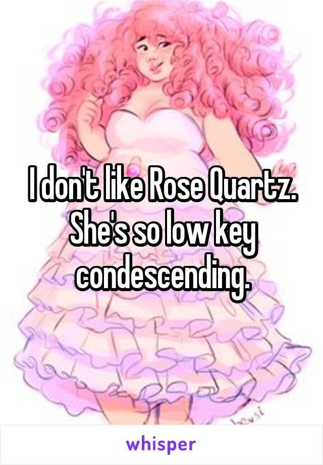 I don't like Rose Quartz. She's so low key condescending.