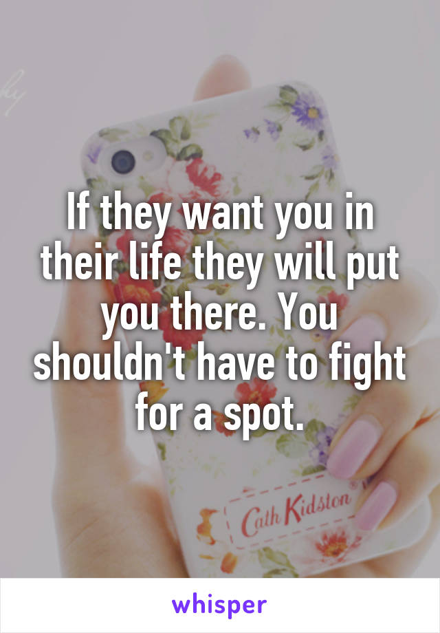 If they want you in their life they will put you there. You shouldn't have to fight for a spot.