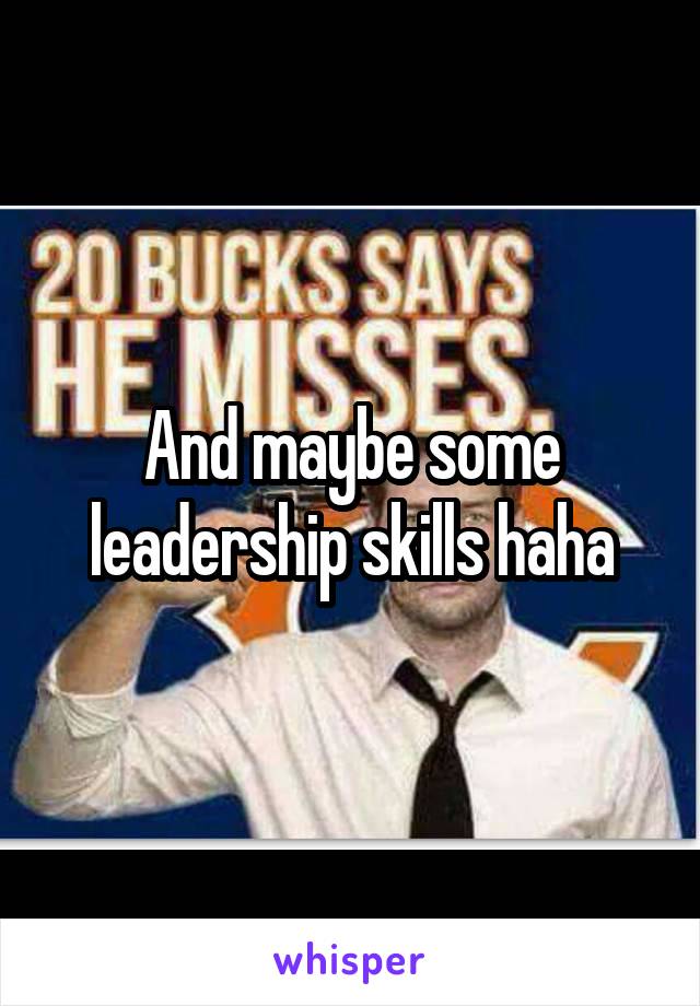 And maybe some leadership skills haha