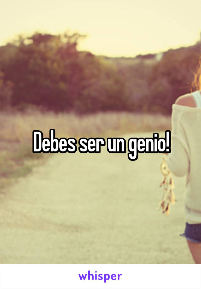 Debes ser un genio!