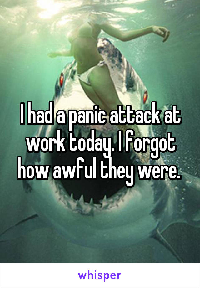 I had a panic attack at work today. I forgot how awful they were. 