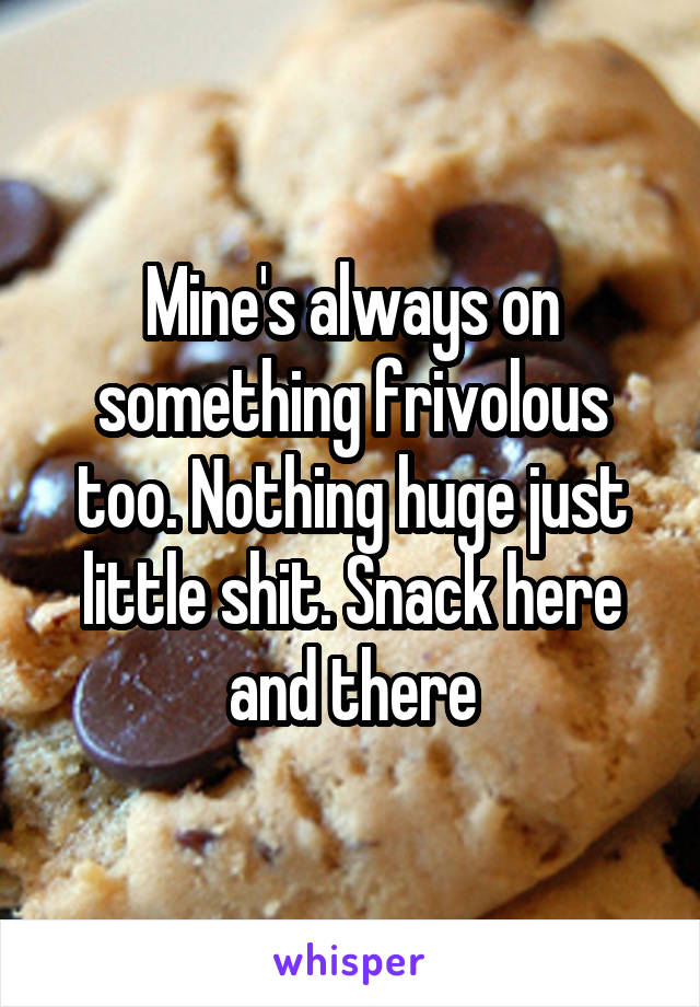 Mine's always on something frivolous too. Nothing huge just little shit. Snack here and there