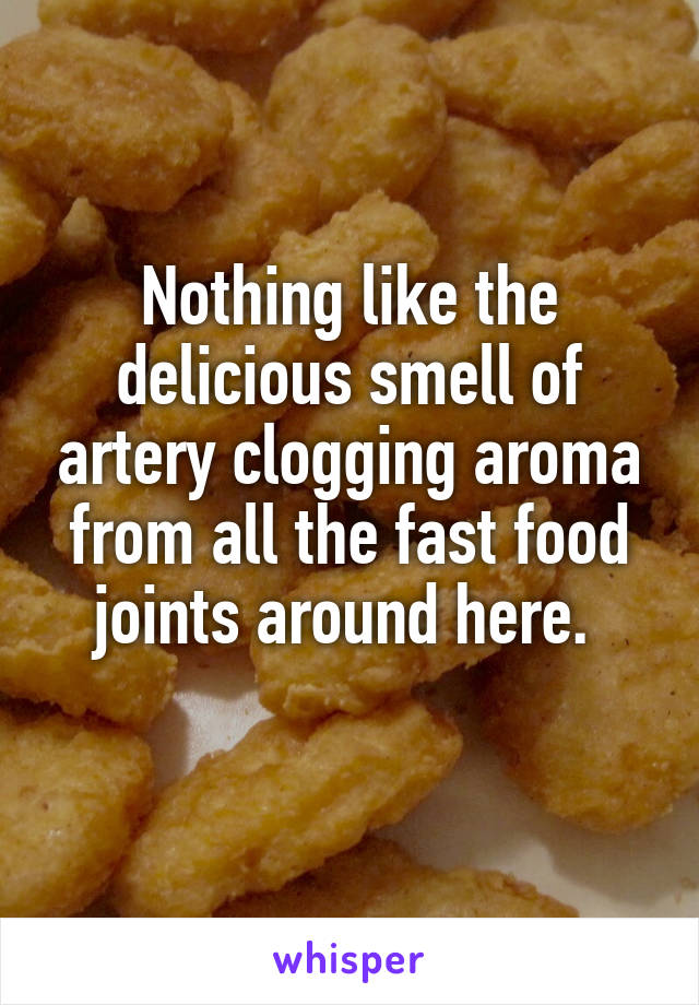 Nothing like the delicious smell of artery clogging aroma from all the fast food joints around here. 
