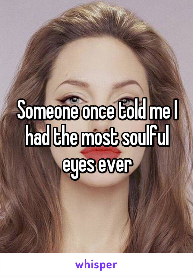 Someone once told me I had the most soulful eyes ever