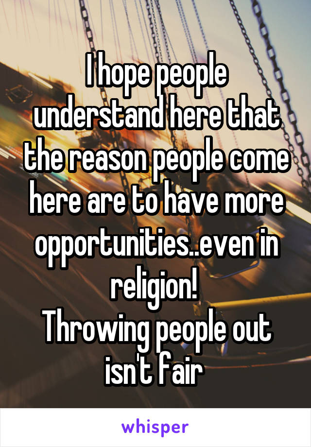 I hope people understand here that the reason people come here are to have more opportunities..even in religion! 
Throwing people out isn't fair 