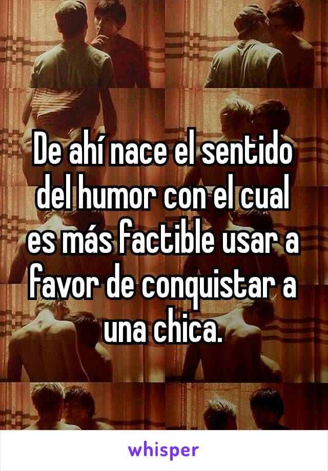 De ahí nace el sentido del humor con el cual es más factible usar a favor de conquistar a una chica.