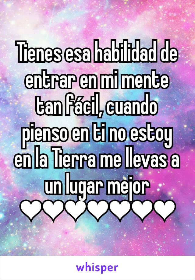 Tienes esa habilidad de entrar en mi mente tan fácil, cuando pienso en ti no estoy en la Tierra me llevas a un lugar mejor ❤❤❤❤❤❤❤