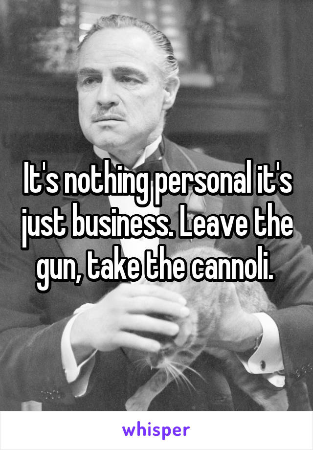 It's nothing personal it's just business. Leave the gun, take the cannoli. 