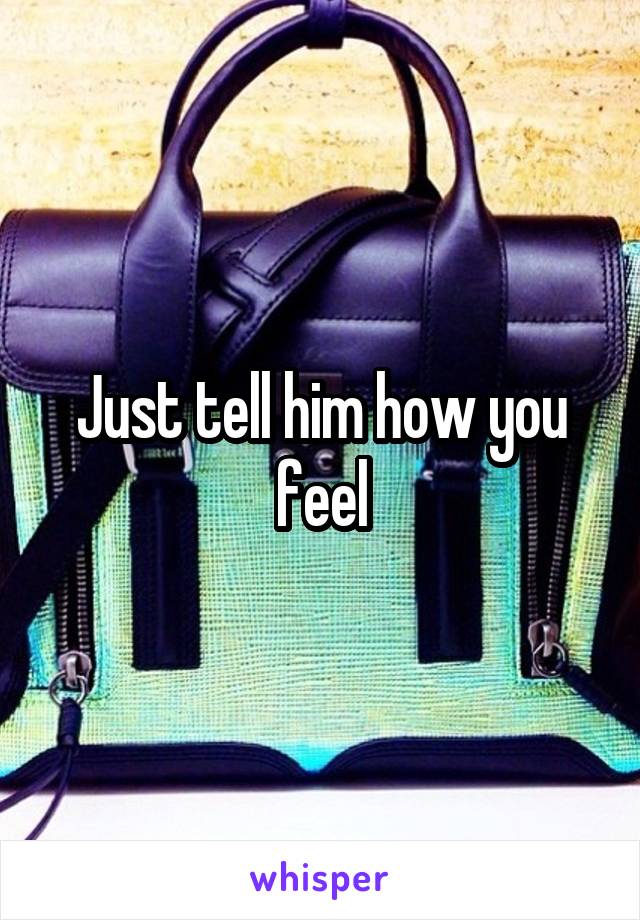 Just tell him how you feel