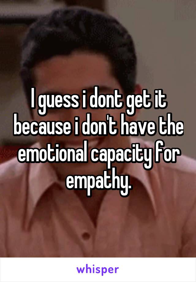 I guess i dont get it because i don't have the emotional capacity for empathy.