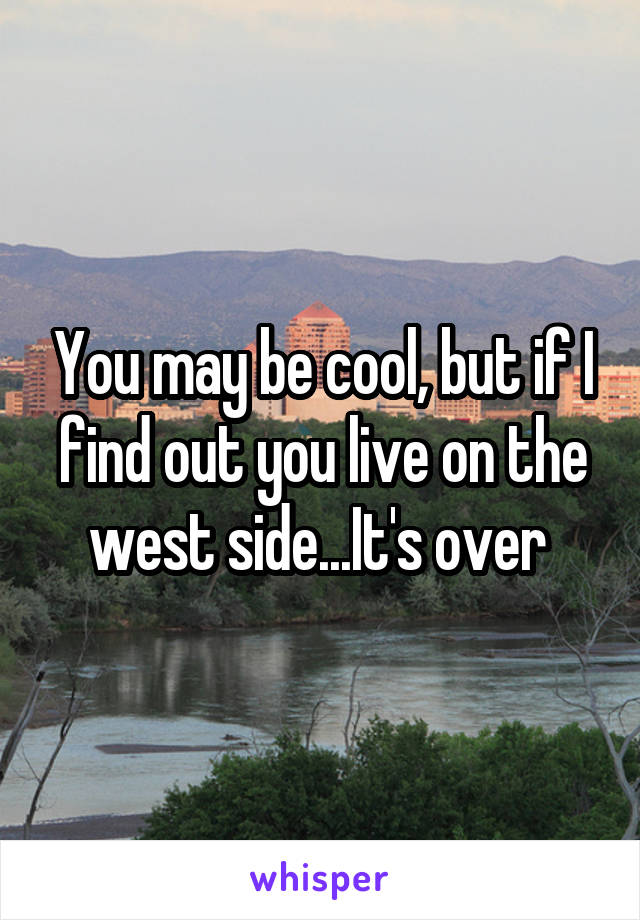 You may be cool, but if I find out you live on the west side...It's over 