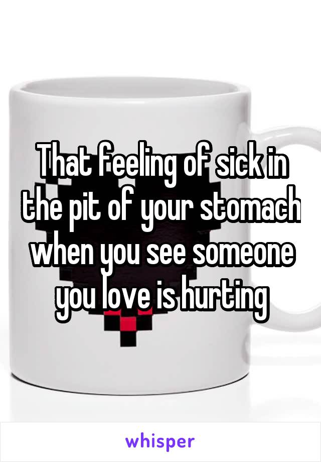 That feeling of sick in the pit of your stomach when you see someone you love is hurting