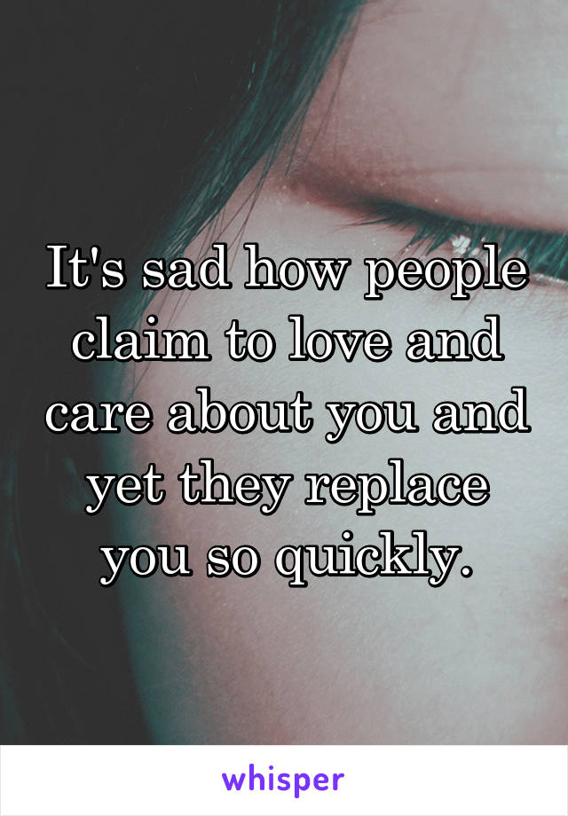 It's sad how people claim to love and care about you and yet they replace you so quickly.